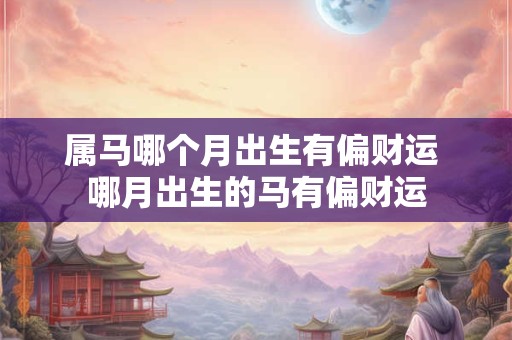 属马哪个月出生有偏财运 哪月出生的马有偏财运