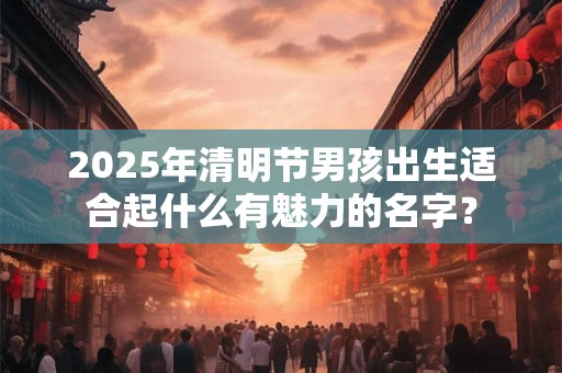 2026年清明节男孩出生适合起什么有魅力的名字? 2026年清明节男孩出生适合起什么有魅力的名字?