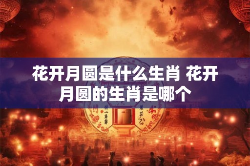 花开月圆是什么生肖 花开月圆的生肖是哪个