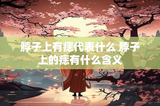 脖子上有痣代表什么 脖子上的痣有什么含义