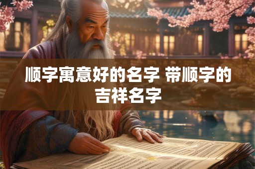 顺字寓意好的名字 带顺字的吉祥名字