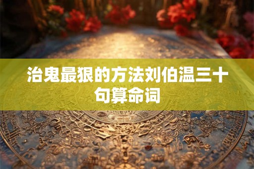 治鬼最狠的方法刘伯温三十句算命词