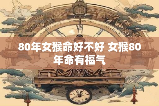 80年女猴命好不好 女猴80年命有福气