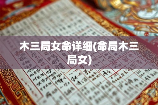 木三局女命详细(命局木三局女) 木三局女命详细(命局木三局女)