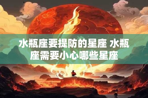 水瓶座要提防的星座 水瓶座需要小心哪些星座