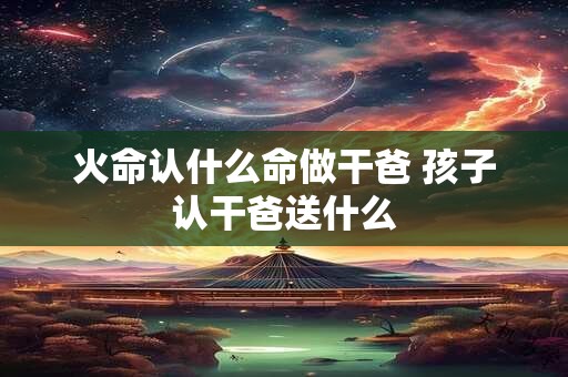 火命认什么命做干爸 孩子认干爸送什么