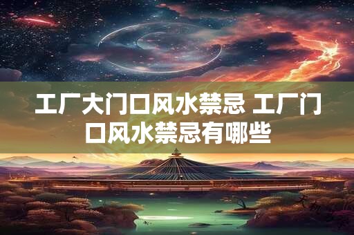 工厂大门口风水禁忌 工厂门口风水禁忌有哪些