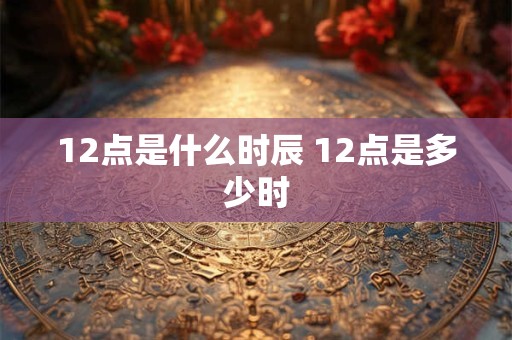 12点是什么时辰 12点是多少时