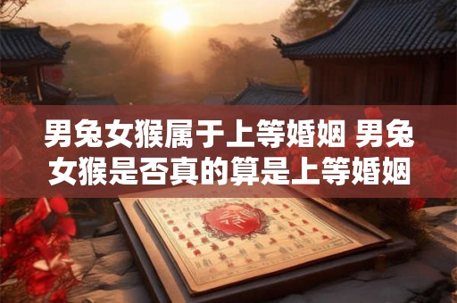 男兔女猴属于上等婚姻 男兔女猴是否真的算是上等婚姻