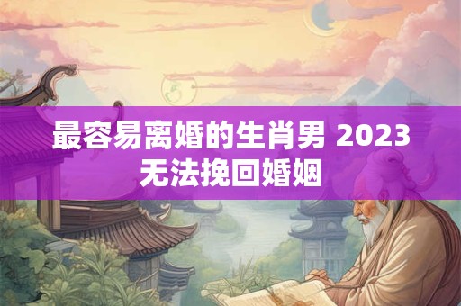 最容易离婚的生肖男 2023无法挽回婚姻