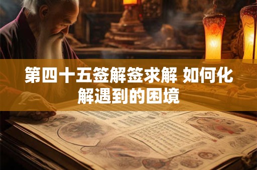 第四十五签解签求解 如何化解遇到的困境