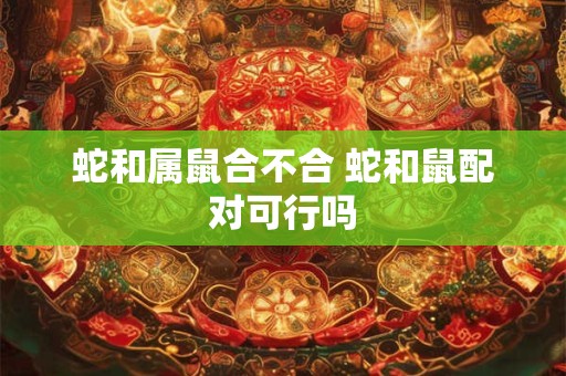 蛇和属鼠合不合 蛇和鼠配对可行吗