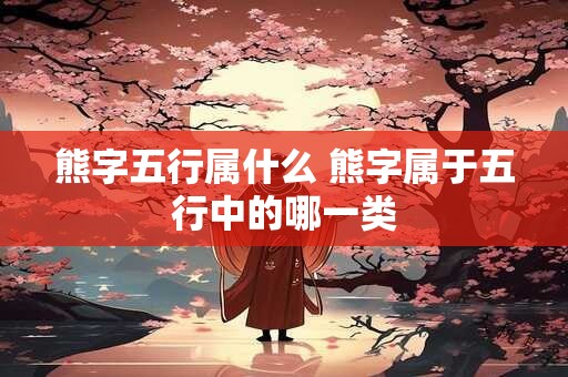 熊字五行属什么 熊字属于五行中的哪一类