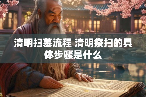 清明扫墓流程 清明祭扫的具体步骤是什么 清明扫墓流程 清明祭扫的具体步骤是什么