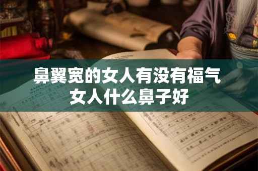 鼻翼宽的女人有没有福气 女人什么鼻子好