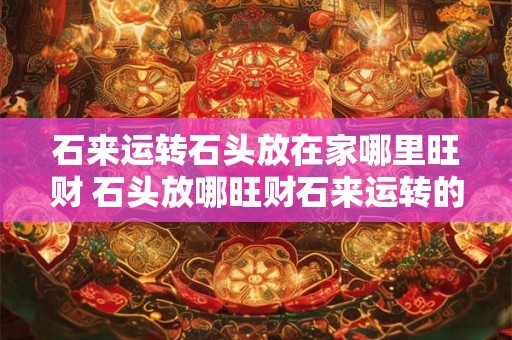石来运转石头放在家哪里旺财 石头放哪旺财石来运转的秘密