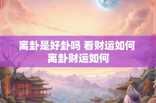 离卦是好卦吗 看财运如何 离卦财运如何
