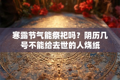 寒露节气能祭祀吗？阴历几号不能给去世的人烧纸