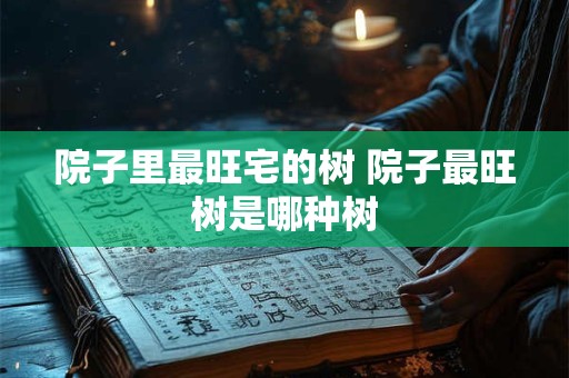 院子里最旺宅的树 院子最旺树是哪种树