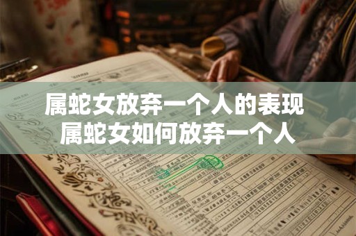 属蛇女放弃一个人的表现 属蛇女如何放弃一个人