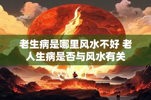 老生病是哪里风水不好 老人生病是否与风水有关