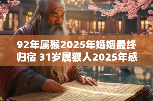92年属猴2025年婚姻最终归宿 31岁属猴人2025年感情运势