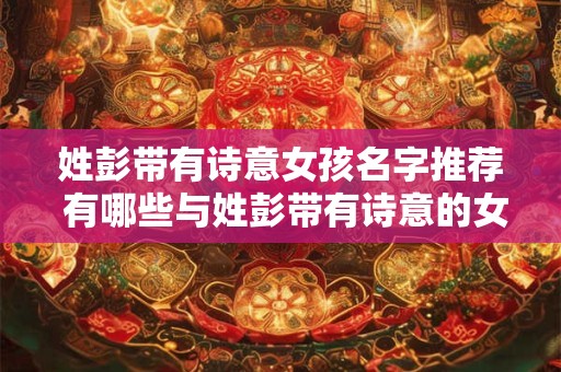 姓彭带有诗意女孩名字推荐 有哪些与姓彭带有诗意的女孩名字推荐