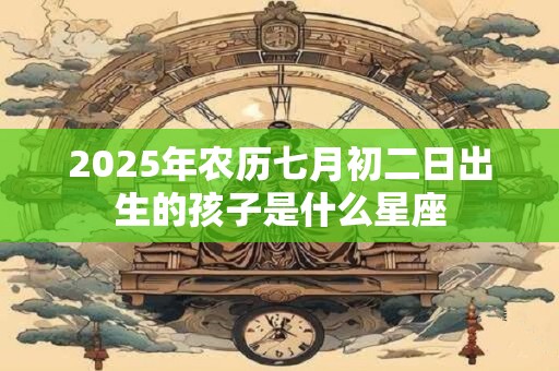 2026年农历七月初二日出生的孩子是什么星座