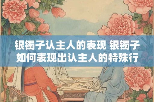 银镯子认主人的表现 银镯子如何表现出认主人的特殊行为