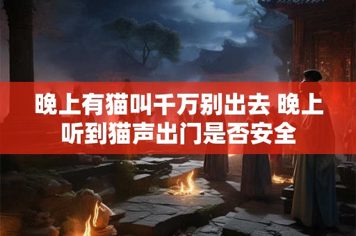 晚上有猫叫千万别出去 晚上听到猫声出门是否安全