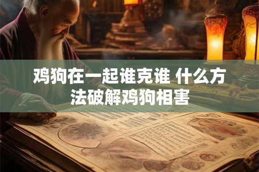 鸡狗在一起谁克谁 什么方法破解鸡狗相害