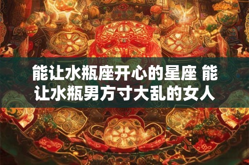 能让水瓶座开心的星座 能让水瓶男方寸大乱的女人