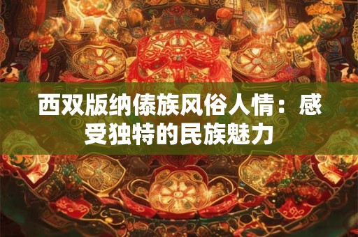 西双版纳傣族风俗人情：感受独特的民族魅力