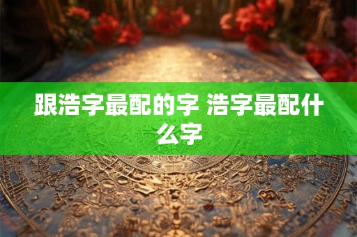 跟浩字最配的字 浩字最配什么字