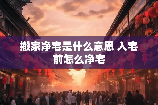 搬家净宅是什么意思 入宅前怎么净宅