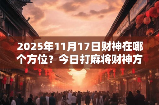 2025年11月17日财神在哪个方位？今日打麻将财神方位一览表