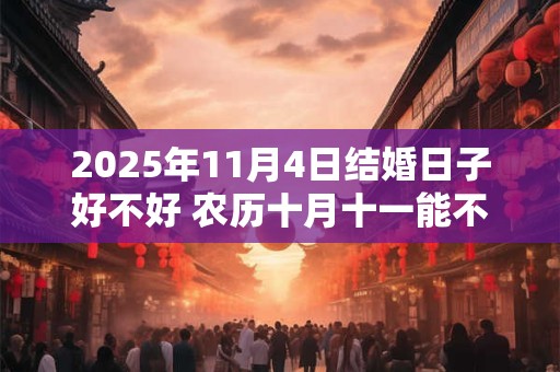2025年11月4日结婚日子好不好 农历十月十一能不能办酒席