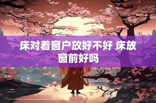 床对着窗户放好不好 床放窗前好吗