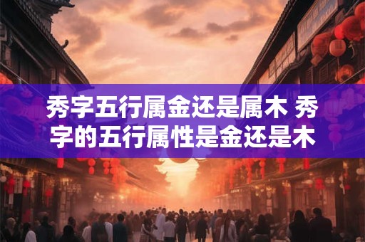 秀字五行属金还是属木 秀字的五行属性是金还是木