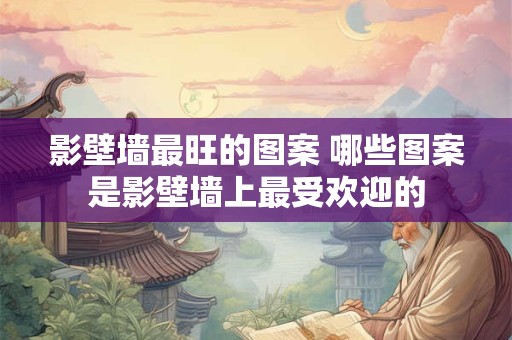 影壁墙最旺的图案 哪些图案是影壁墙上最受欢迎的