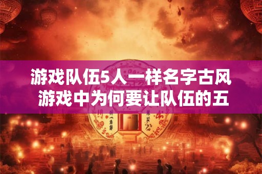 游戏队伍5人一样名字古风 游戏中为何要让队伍的五个人都取相同的古风名字