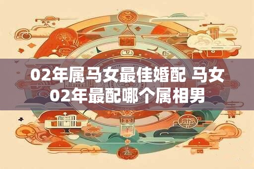 02年属马女最佳婚配 马女02年最配哪个属相男
