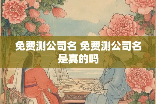 免费测公司名 免费测公司名是真的吗