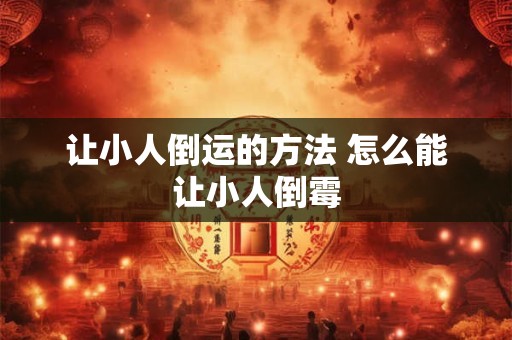 让小人倒运的方法 怎么能让小人倒霉