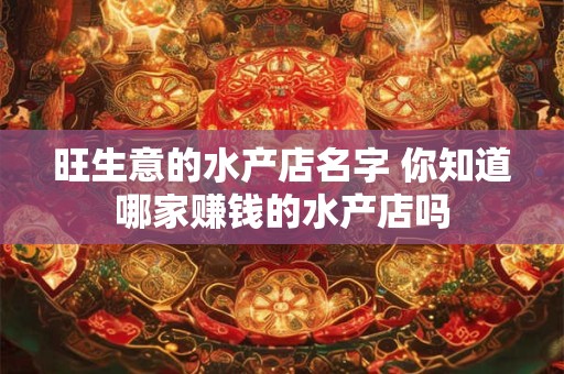 旺生意的水产店名字 你知道哪家赚钱的水产店吗