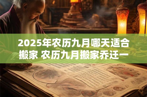 2025年农历九月哪天适合搬家 农历九月搬家乔迁一览表