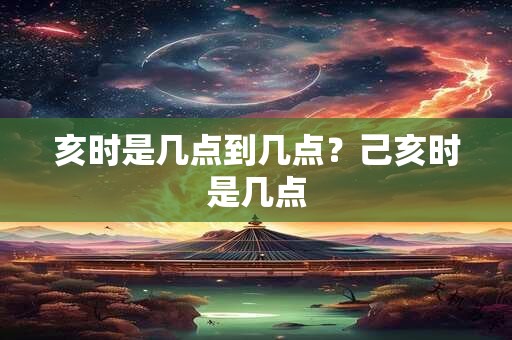 亥时是几点到几点？己亥时是几点