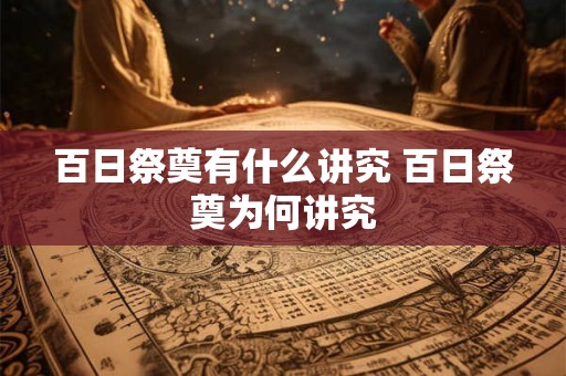 百日祭奠有什么讲究 百日祭奠为何讲究