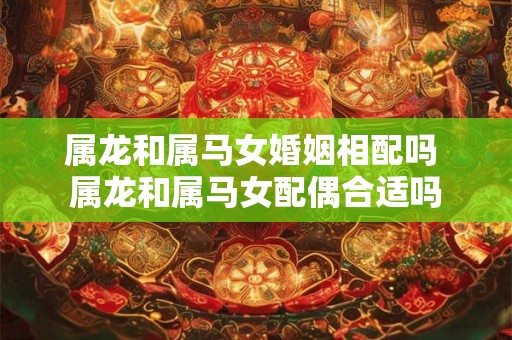 属龙和属马女婚姻相配吗 属龙和属马女配偶合适吗