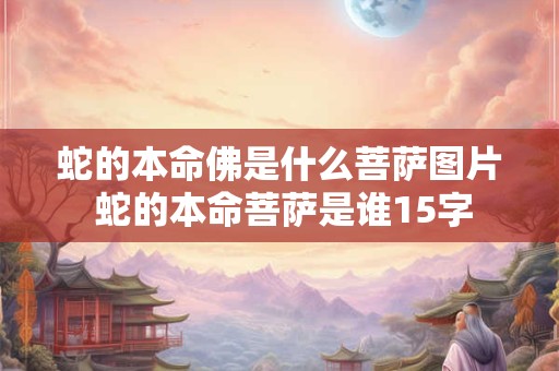 蛇的本命佛是什么菩萨图片 蛇的本命菩萨是谁15字